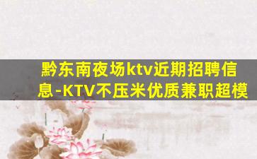 黔东南夜场ktv近期招聘信息-KTV不压米优质兼职超模